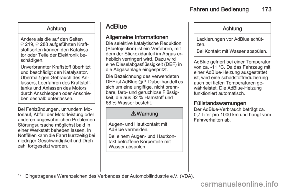OPEL ZAFIRA C 2014  Betriebsanleitung (in German) Fahren und Bedienung173Achtung
Andere als die auf den Seiten
3  219,  3 288 aufgeführten Kraft‐
stoffsorten können den Katalysa‐
tor oder Teile der Elektronik be‐
schädigen.
Unverbrannter Kra