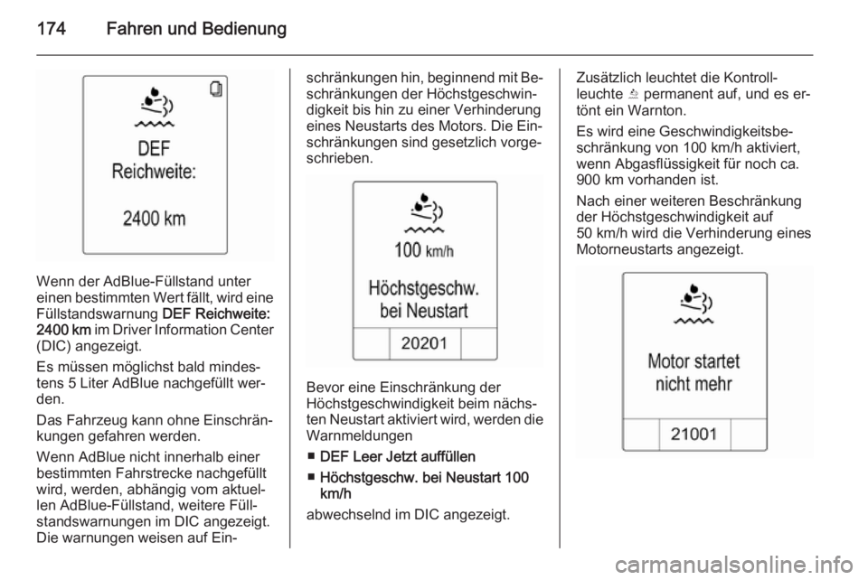 OPEL ZAFIRA C 2014  Betriebsanleitung (in German) 174Fahren und Bedienung
Wenn der AdBlue-Füllstand unter
einen bestimmten Wert fällt, wird eine
Füllstandswarnung  DEF Reichweite:
2400 km  im Driver Information Center
(DIC) angezeigt.
Es müssen m