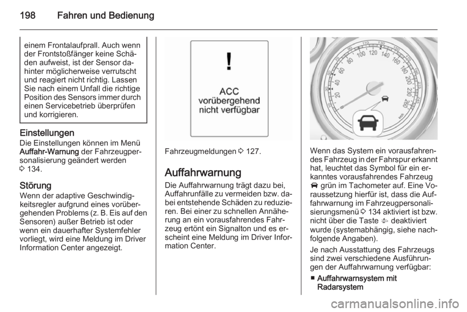 OPEL ZAFIRA C 2014  Betriebsanleitung (in German) 198Fahren und Bedienungeinem Frontalaufprall. Auch wenn
der Frontstoßfänger keine Schä‐
den aufweist, ist der Sensor da‐
hinter möglicherweise verrutscht
und reagiert nicht richtig. Lassen Sie