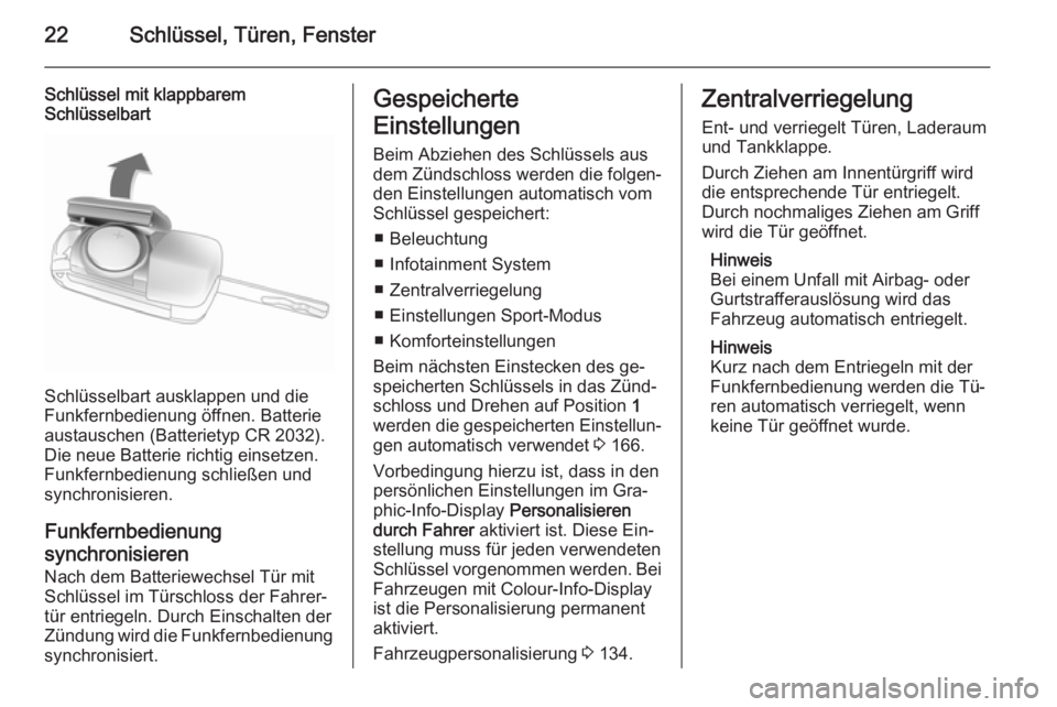 OPEL ZAFIRA C 2014  Betriebsanleitung (in German) 22Schlüssel, Türen, Fenster
Schlüssel mit klappbarem
Schlüsselbart
Schlüsselbart ausklappen und die
Funkfernbedienung öffnen. Batterie
austauschen (Batterietyp CR 2032).
Die neue Batterie richti
