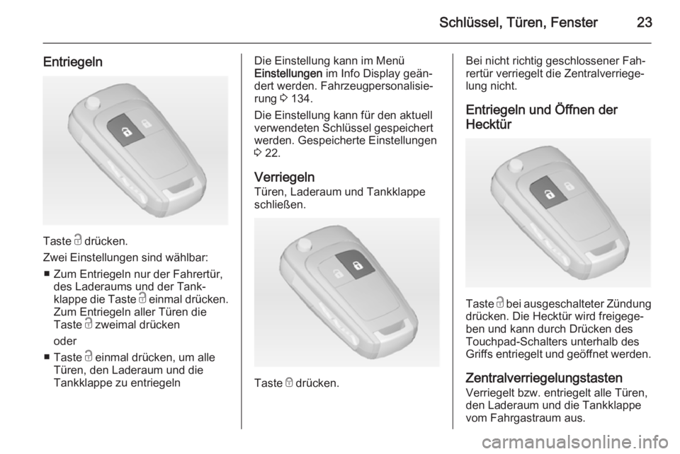 OPEL ZAFIRA C 2014  Betriebsanleitung (in German) Schlüssel, Türen, Fenster23
Entriegeln
Taste c drücken.
Zwei Einstellungen sind wählbar: ■ Zum Entriegeln nur der Fahrertür, des Laderaums und der Tank‐
klappe die Taste  c einmal drücken.
Z