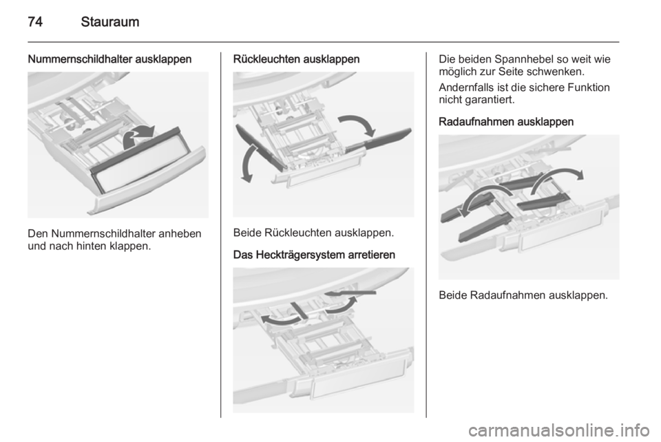 OPEL ZAFIRA C 2014 Betriebsanleitung (in German) 74Stauraum
Nummernschildhalter ausklappen
Den Nummernschildhalter anheben
und nach hinten klappen.
Rückleuchten ausklappen
Beide Rückleuchten ausklappen.
Das Heckträgersystem arretieren
Die beiden OPEL ZAFIRA C 2014 Betriebsanleitung (in German) 74Stauraum
Nummernschildhalter ausklappen
Den Nummernschildhalter anheben
und nach hinten klappen.
Rückleuchten ausklappen
Beide Rückleuchten ausklappen.
Das Heckträgersystem arretieren
Die beiden