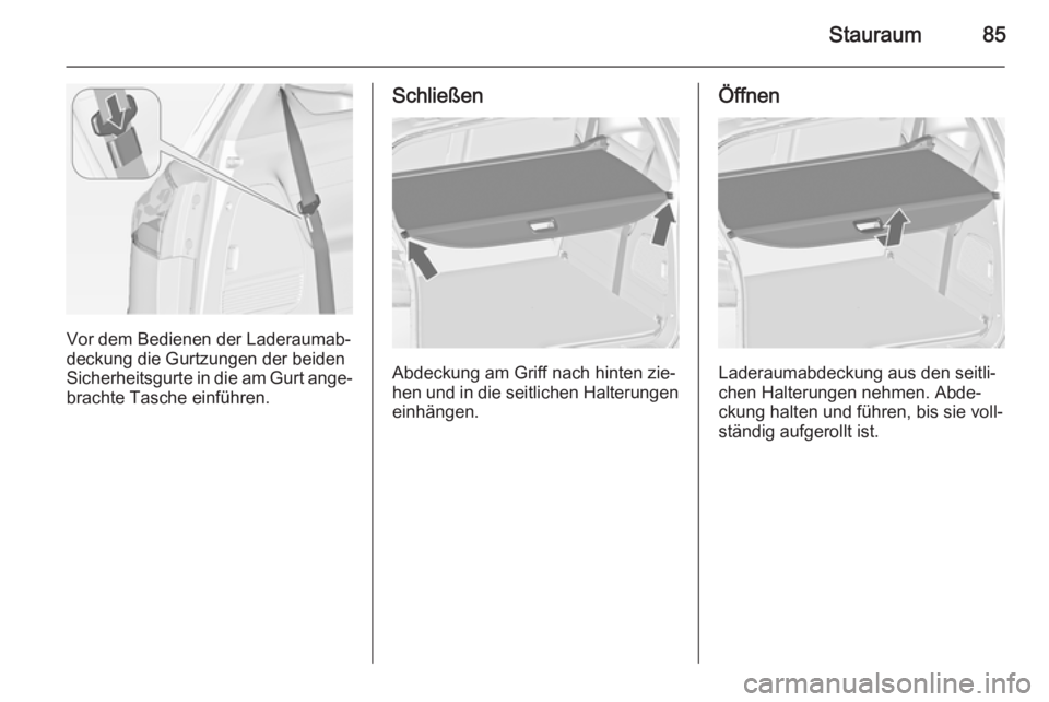 OPEL ZAFIRA C 2014  Betriebsanleitung (in German) Stauraum85
Vor dem Bedienen der Laderaumab‐
deckung die Gurtzungen der beiden
Sicherheitsgurte in die am Gurt ange‐ brachte Tasche einführen.
Schließen
Abdeckung am Griff nach hinten zie‐
hen 