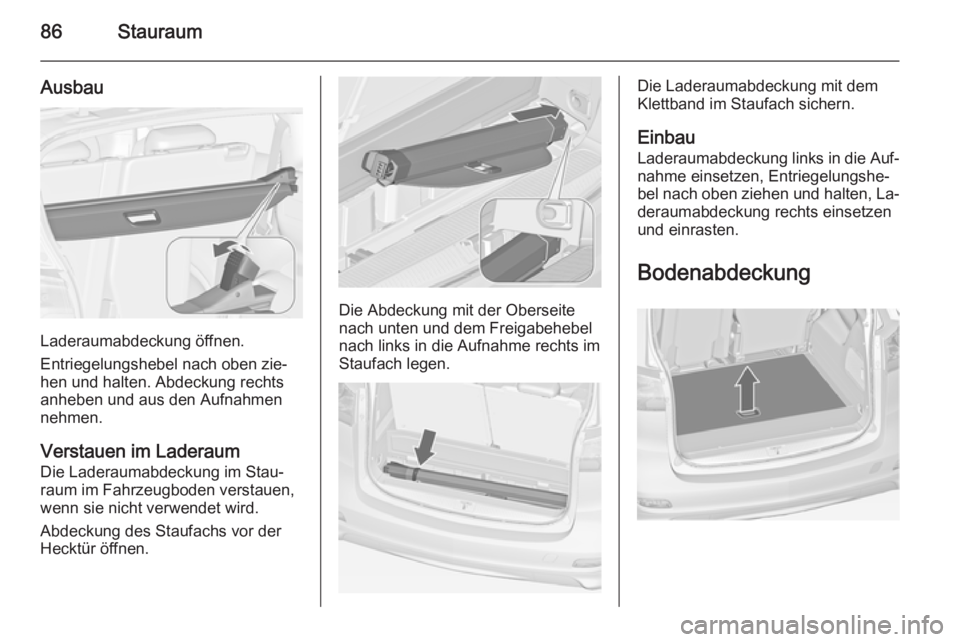 OPEL ZAFIRA C 2014  Betriebsanleitung (in German) 86Stauraum
Ausbau
Laderaumabdeckung öffnen.
Entriegelungshebel nach oben zie‐
hen und halten. Abdeckung rechts
anheben und aus den Aufnahmen
nehmen.
Verstauen im Laderaum
Die Laderaumabdeckung im S