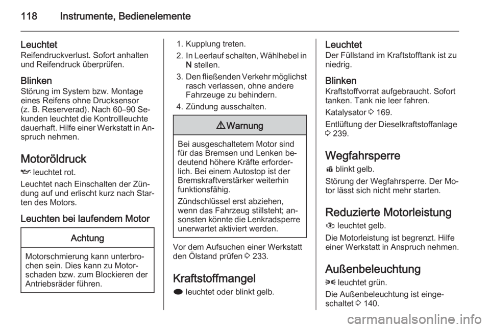 OPEL ZAFIRA C 2014.5  Betriebsanleitung (in German) 118Instrumente, Bedienelemente
LeuchtetReifendruckverlust. Sofort anhalten
und Reifendruck überprüfen.
Blinken Störung im System bzw. Montage
eines Reifens ohne Drucksensor
(z. B. Reserverad). Nach