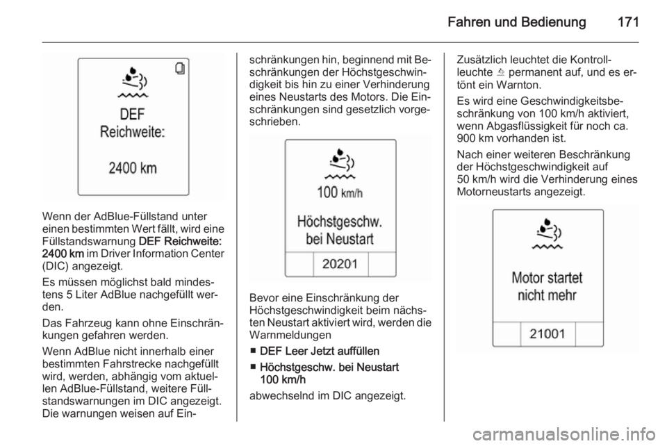 OPEL ZAFIRA C 2014.5  Betriebsanleitung (in German) Fahren und Bedienung171
Wenn der AdBlue-Füllstand unter
einen bestimmten Wert fällt, wird eine
Füllstandswarnung  DEF Reichweite:
2400 km  im Driver Information Center
(DIC) angezeigt.
Es müssen m