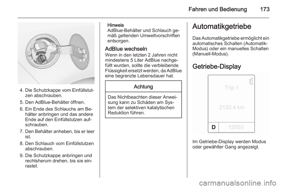 OPEL ZAFIRA C 2014.5  Betriebsanleitung (in German) Fahren und Bedienung173
4. Die Schutzkappe vom Einfüllstut‐zen abschrauben.
5. Den AdBlue-Behälter öffnen.
6. Ein Ende des Schlauchs am Be‐ hälter anbringen und das andere
Ende auf den Einfül