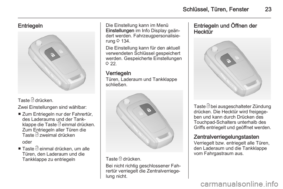 OPEL ZAFIRA C 2014.5  Betriebsanleitung (in German) Schlüssel, Türen, Fenster23
Entriegeln
Taste c drücken.
Zwei Einstellungen sind wählbar: ■ Zum Entriegeln nur der Fahrertür, des Laderaums und der Tank‐
klappe die Taste  c einmal drücken.
Z