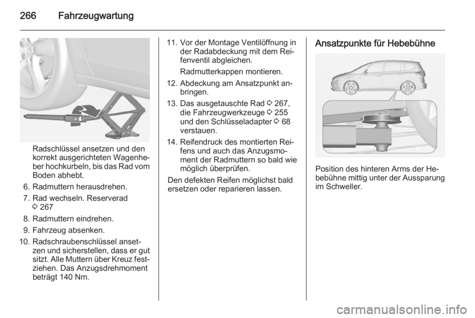 OPEL ZAFIRA C 2014.5  Betriebsanleitung (in German) 266Fahrzeugwartung
Radschlüssel ansetzen und den
korrekt ausgerichteten Wagenhe‐
ber hochkurbeln, bis das Rad vom
Boden abhebt.
6. Radmuttern herausdrehen.
7. Rad wechseln. Reserverad 3 267
8. Radm