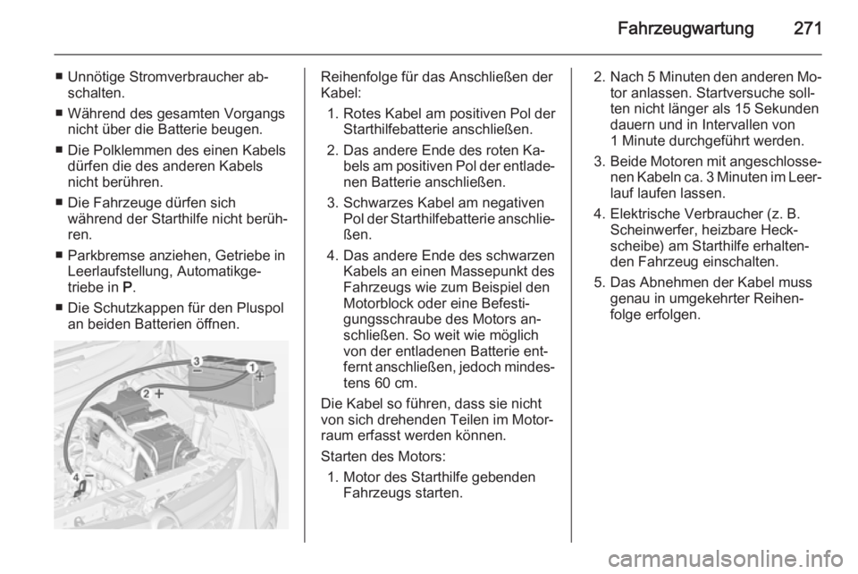 OPEL ZAFIRA C 2014.5  Betriebsanleitung (in German) Fahrzeugwartung271
■ Unnötige Stromverbraucher ab‐schalten.
■ Während des gesamten Vorgangs nicht über die Batterie beugen.
■ Die Polklemmen des einen Kabels dürfen die des anderen Kabels
