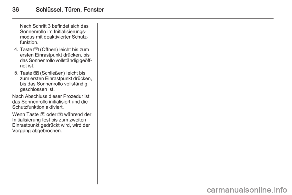 OPEL ZAFIRA C 2014.5  Betriebsanleitung (in German) 36Schlüssel, Türen, Fenster
Nach Schritt 3 befindet sich das
Sonnenrollo im Initialisierungs‐
modus mit deaktivierter Schutz‐
funktion.
4. Taste  G (Öffnen) leicht bis zum
ersten Einrastpunkt d