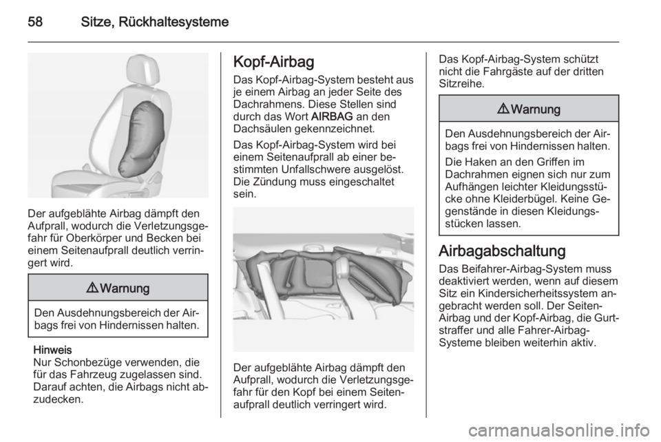 OPEL ZAFIRA C 2014.5  Betriebsanleitung (in German) 58Sitze, Rückhaltesysteme
Der aufgeblähte Airbag dämpft den
Aufprall, wodurch die Verletzungsge‐
fahr für Oberkörper und Becken bei
einem Seitenaufprall deutlich verrin‐
gert wird.
9 Warnung
