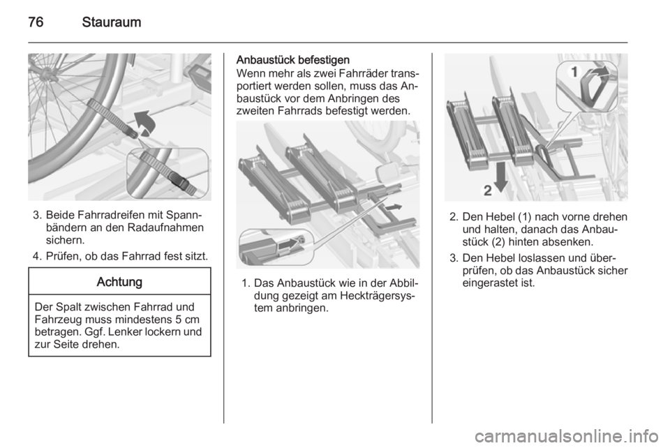OPEL ZAFIRA C 2014.5  Betriebsanleitung (in German) 76Stauraum
3. Beide Fahrradreifen mit Spann‐bändern an den Radaufnahmen
sichern.
4. Prüfen, ob das Fahrrad fest sitzt.
Achtung
Der Spalt zwischen Fahrrad und
Fahrzeug muss mindestens 5 cm
betragen