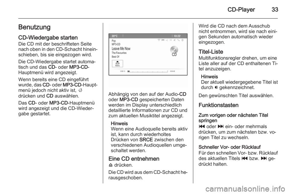 OPEL ZAFIRA C 2015.5  Infotainment-Handbuch (in German) CD-Player33Benutzung
CD-Wiedergabe starten Die CD mit der beschrifteten Seite
nach oben in den CD-Schacht hinein‐ schieben, bis sie eingezogen wird.
Die CD-Wiedergabe startet automa‐
tisch und das