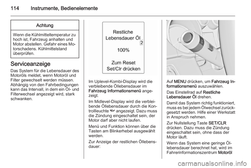 OPEL ZAFIRA C 2015.5  Betriebsanleitung (in German) 114Instrumente, BedienelementeAchtung
Wenn die Kühlmitteltemperatur zuhoch ist, Fahrzeug anhalten undMotor abstellen. Gefahr eines Mo‐
torschadens. Kühlmittelstand
überprüfen.
Serviceanzeige
Das
