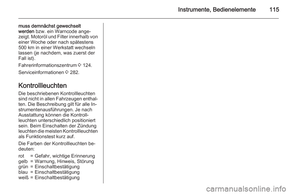OPEL ZAFIRA C 2015.5  Betriebsanleitung (in German) Instrumente, Bedienelemente115
muss demnächst gewechselt
werden  bzw. ein Warncode ange‐
zeigt. Motoröl und Filter innerhalb von
einer Woche oder nach spätestens
500 km in einer Werkstatt wechsel