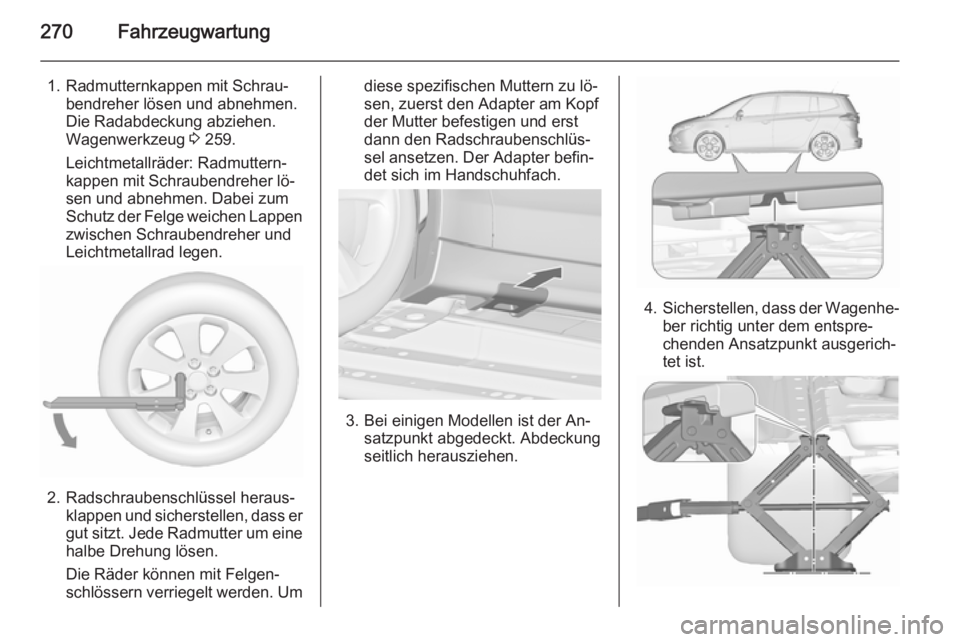OPEL ZAFIRA C 2015.5 Betriebsanleitung (in German) 270Fahrzeugwartung
1. Radmutternkappen mit Schrau‐bendreher lösen und abnehmen.
Die Radabdeckung abziehen.
Wagenwerkzeug 3 259.
Leichtmetallräder: Radmuttern‐
kappen mit Schraubendreher lö‐
OPEL ZAFIRA C 2015.5 Betriebsanleitung (in German) 270Fahrzeugwartung
1. Radmutternkappen mit Schrau‐bendreher lösen und abnehmen.
Die Radabdeckung abziehen.
Wagenwerkzeug 3 259.
Leichtmetallräder: Radmuttern‐
kappen mit Schraubendreher lö‐
