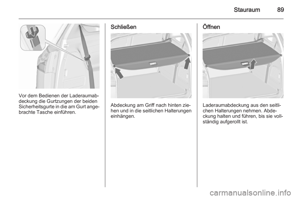 OPEL ZAFIRA C 2015.5 Betriebsanleitung (in German) Stauraum89
Vor dem Bedienen der Laderaumab‐
deckung die Gurtzungen der beiden
Sicherheitsgurte in die am Gurt ange‐ brachte Tasche einführen.
Schließen
Abdeckung am Griff nach hinten zie‐
hen OPEL ZAFIRA C 2015.5 Betriebsanleitung (in German) Stauraum89
Vor dem Bedienen der Laderaumab‐
deckung die Gurtzungen der beiden
Sicherheitsgurte in die am Gurt ange‐ brachte Tasche einführen.
Schließen
Abdeckung am Griff nach hinten zie‐
hen