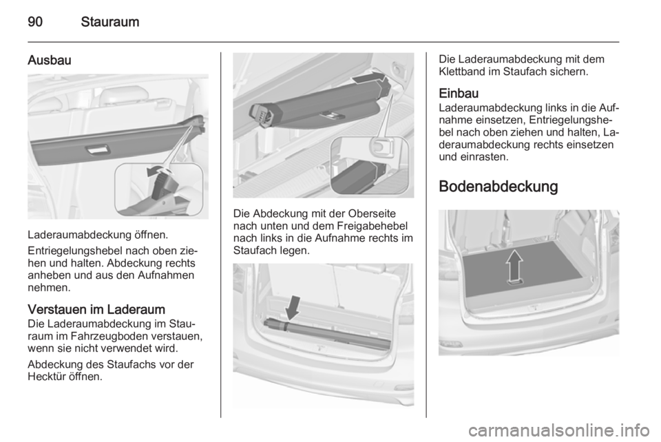 OPEL ZAFIRA C 2015.5  Betriebsanleitung (in German) 90Stauraum
Ausbau
Laderaumabdeckung öffnen.
Entriegelungshebel nach oben zie‐
hen und halten. Abdeckung rechts
anheben und aus den Aufnahmen
nehmen.
Verstauen im Laderaum
Die Laderaumabdeckung im S