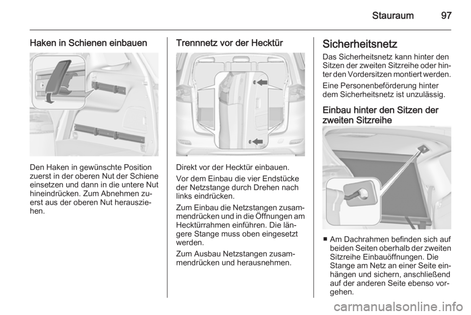 OPEL ZAFIRA C 2015.5  Betriebsanleitung (in German) Stauraum97
Haken in Schienen einbauen
Den Haken in gewünschte Position
zuerst in der oberen Nut der Schiene
einsetzen und dann in die untere Nut
hineindrücken. Zum Abnehmen zu‐
erst aus der oberen