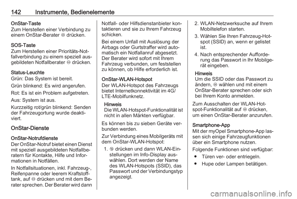 OPEL ZAFIRA C 2016  Betriebsanleitung (in German) 142Instrumente, BedienelementeOnStar-Taste
Zum Herstellen einer Verbindung zu
einem OnStar-Berater  Z drücken.
SOS-Taste
Zum Herstellen einer Prioritäts-Not‐
fallverbindung zu einem speziell aus�