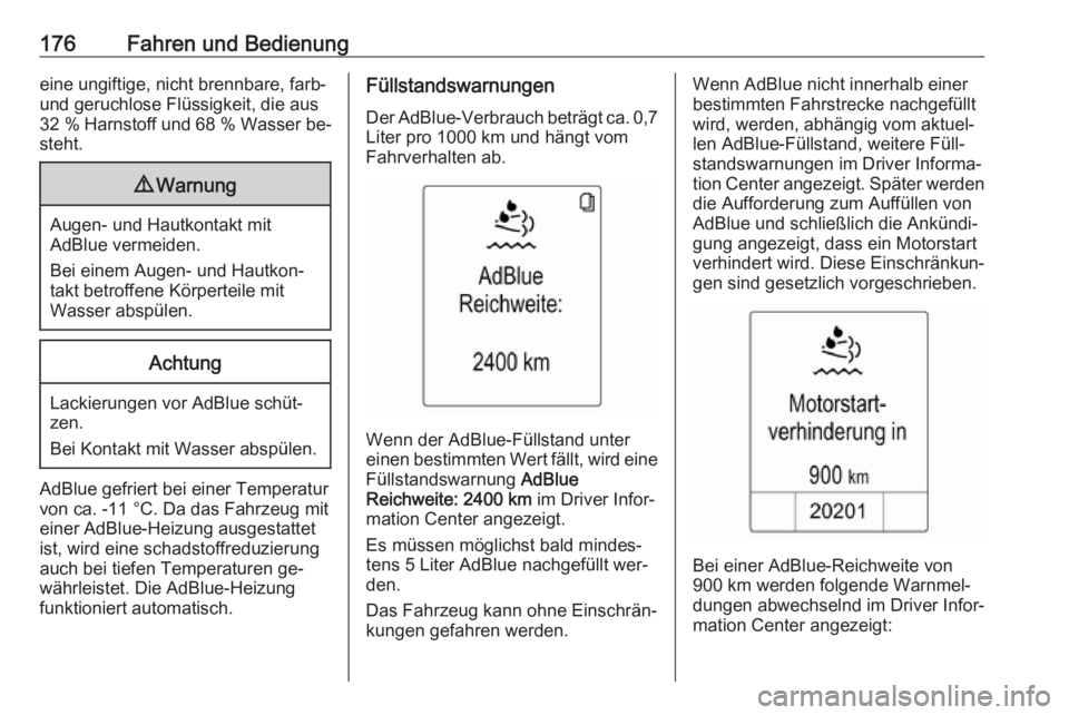OPEL ZAFIRA C 2016  Betriebsanleitung (in German) 176Fahren und Bedienungeine ungiftige, nicht brennbare, farb-und geruchlose Flüssigkeit, die aus
32 %  Harnstoff und 68 % Wasser  be‐
steht.9 Warnung
Augen- und Hautkontakt mit
AdBlue vermeiden.
Be