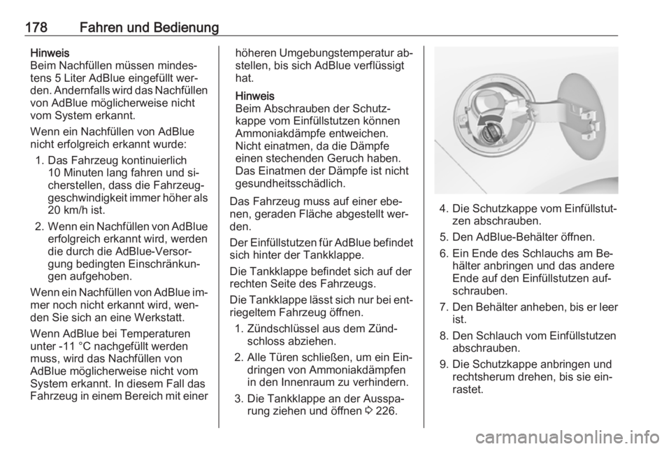 OPEL ZAFIRA C 2016  Betriebsanleitung (in German) 178Fahren und BedienungHinweis
Beim Nachfüllen müssen mindes‐
tens 5 Liter AdBlue eingefüllt wer‐
den. Andernfalls wird das Nachfüllen von AdBlue möglicherweise nichtvom System erkannt.
Wenn 