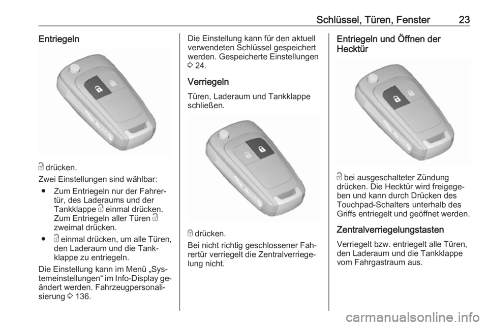 OPEL ZAFIRA C 2016  Betriebsanleitung (in German) Schlüssel, Türen, Fenster23Entriegeln
c drücken.
Zwei Einstellungen sind wählbar: ● Zum Entriegeln nur der Fahrer‐ tür, des Laderaums und der
Tankklappe  c einmal drücken.
Zum Entriegeln all