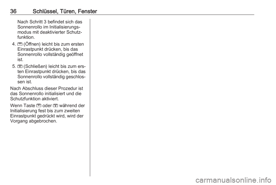 OPEL ZAFIRA C 2016  Betriebsanleitung (in German) 36Schlüssel, Türen, FensterNach Schritt 3 befindet sich das
Sonnenrollo im Initialisierungs‐
modus mit deaktivierter Schutz‐
funktion.
4. G (Öffnen) leicht bis zum ersten
Einrastpunkt drücken,
