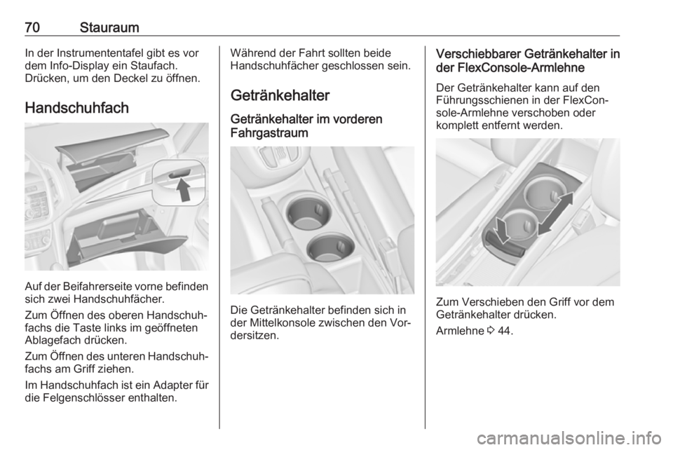 OPEL ZAFIRA C 2016  Betriebsanleitung (in German) 70StauraumIn der Instrumententafel gibt es vor
dem Info-Display ein Staufach.
Drücken, um den Deckel zu öffnen.
Handschuhfach
Auf der Beifahrerseite vorne befinden
sich zwei Handschuhfächer.
Zum Ö