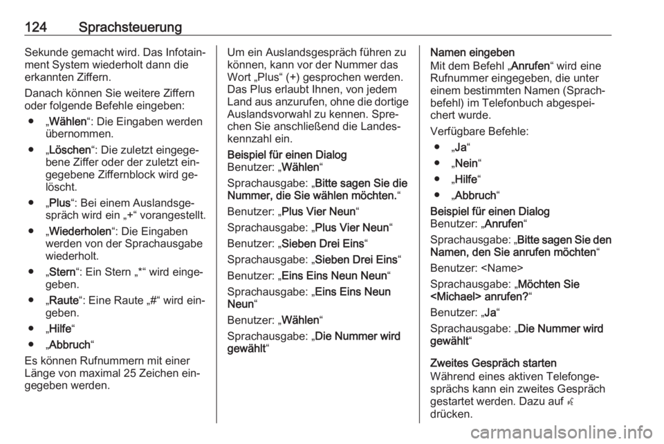OPEL ZAFIRA C 2016.5  Infotainment-Handbuch (in German) 124SprachsteuerungSekunde gemacht wird. Das Infotain‐
ment System wiederholt dann die
erkannten Ziffern.
Danach können Sie weitere Ziffern
oder folgende Befehle eingeben:
● „ Wählen “: Die E