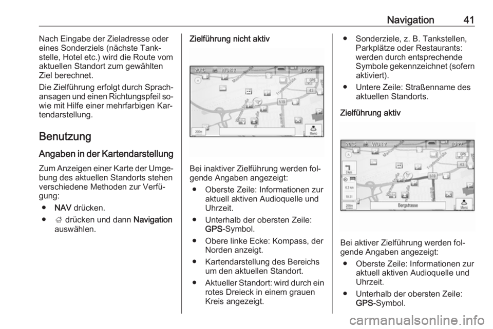 OPEL ZAFIRA C 2016.5  Infotainment-Handbuch (in German) Navigation41Nach Eingabe der Zieladresse oder
eines Sonderziels (nächste Tank‐
stelle, Hotel etc.) wird die Route vom
aktuellen Standort zum gewählten
Ziel berechnet.
Die Zielführung erfolgt durc