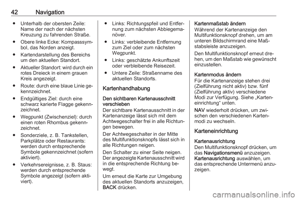 OPEL ZAFIRA C 2016.5  Infotainment-Handbuch (in German) 42Navigation● Unterhalb der obersten Zeile:Name der nach der nächsten
Kreuzung zu fahrenden Straße.
● Obere linke Ecke: Kompasssym‐
bol, das Norden anzeigt.
● Kartendarstellung des Bereichs 