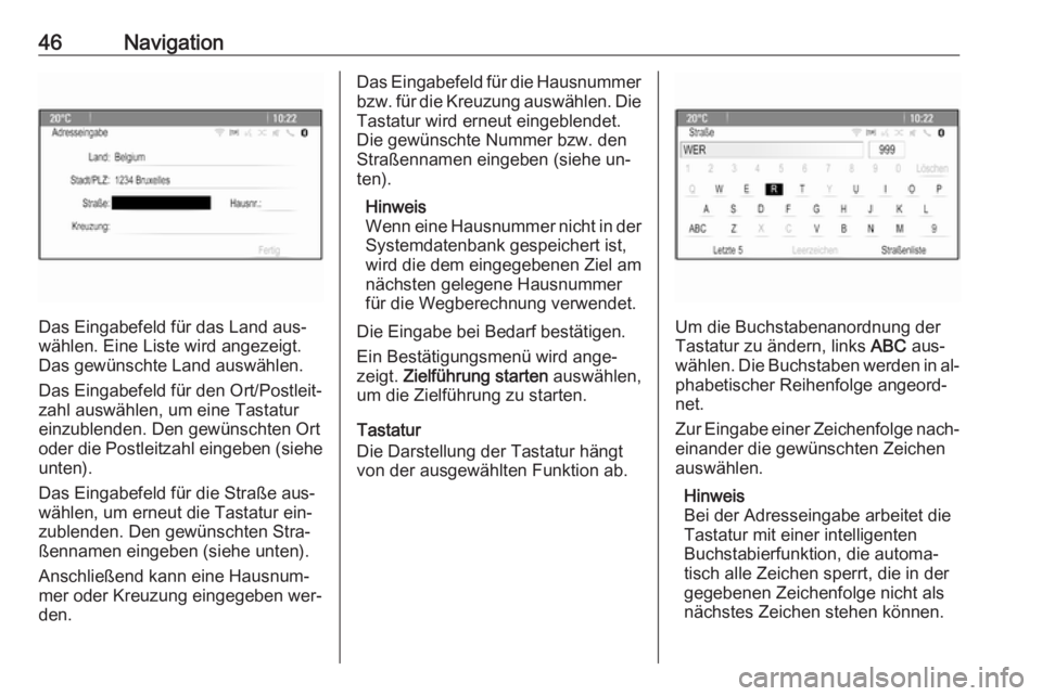 OPEL ZAFIRA C 2016.5  Infotainment-Handbuch (in German) 46Navigation
Das Eingabefeld für das Land aus‐
wählen. Eine Liste wird angezeigt.
Das gewünschte Land auswählen.
Das Eingabefeld für den Ort/Postleit‐ zahl auswählen, um eine Tastatureinzubl