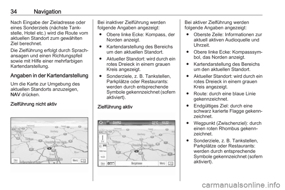 OPEL ZAFIRA C 2017.5  Infotainment-Handbuch (in German) 34NavigationNach Eingabe der Zieladresse odereines Sonderziels (nächste Tank‐
stelle, Hotel etc.) wird die Route vom
aktuellen Standort zum gewählten
Ziel berechnet.
Die Zielführung erfolgt durch
