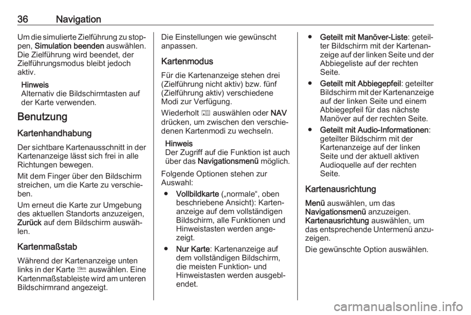 OPEL ZAFIRA C 2017.5  Infotainment-Handbuch (in German) 36NavigationUm die simulierte Zielführung zu stop‐pen,  Simulation beenden  auswählen.
Die Zielführung wird beendet, der Zielführungsmodus bleibt jedoch
aktiv.
Hinweis
Alternativ die Bildschirmt