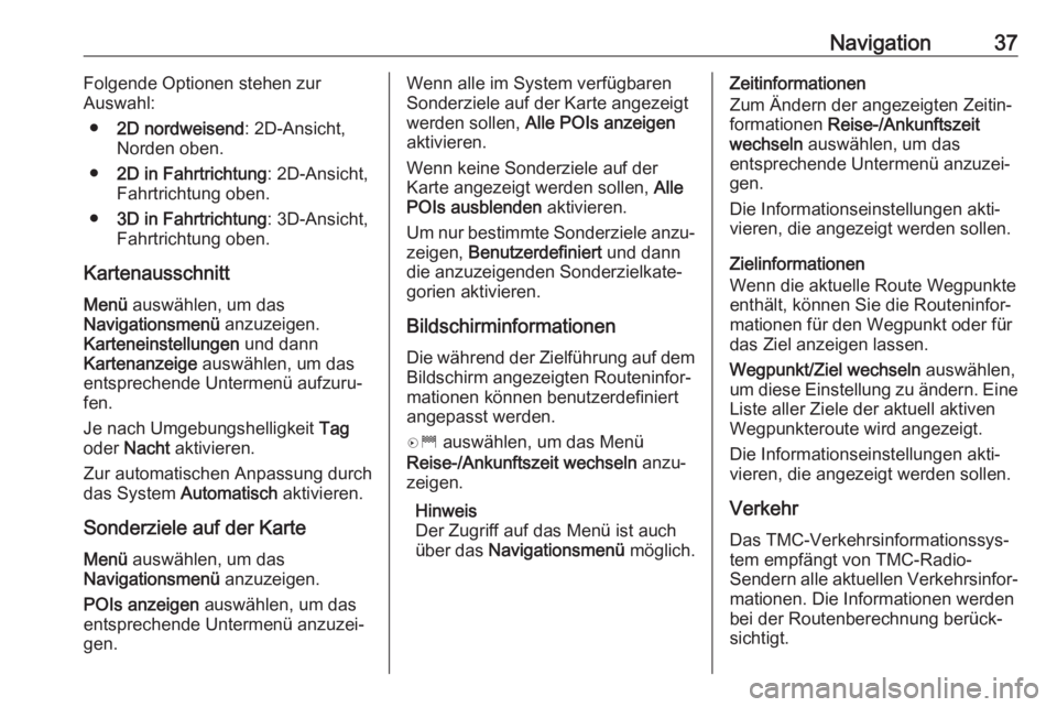 OPEL ZAFIRA C 2017.5  Infotainment-Handbuch (in German) Navigation37Folgende Optionen stehen zur
Auswahl:
● 2D nordweisend : 2D-Ansicht,
Norden oben.
● 2D in Fahrtrichtung : 2D-Ansicht,
Fahrtrichtung oben.
● 3D in Fahrtrichtung : 3D-Ansicht,
Fahrtric