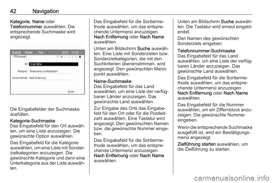 OPEL ZAFIRA C 2017.5  Infotainment-Handbuch (in German) 42NavigationKategorie, Name  oder
Telefonnummer  auswählen. Die
entsprechende Suchmaske wird
angezeigt.
Die Eingabefelder der Suchmaske
ausfüllen.
Kategorie-Suchmaske
Das Eingabefeld für den Ort au