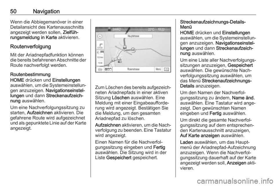 OPEL ZAFIRA C 2017.5  Infotainment-Handbuch (in German) 50NavigationWenn die Abbiegemanöver in einer
Detailansicht des Kartenausschnitts
angezeigt werden sollen,  Zielfüh‐
rungsmeldung in Karte  aktivieren.
Routenverfolgung
Mit der Ariadnepfadfunktion 