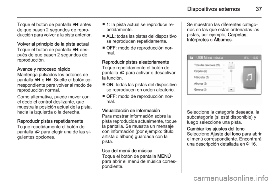 OPEL ADAM 2014 Manual de infoentretenimiento (in Spanish) Dispositivos externos37
Toque el botón de pantalla t antes
de que pasen 2 segundos de repro‐ ducción para volver a la pista anterior.
Volver al principio de la pista actual Toque el botón de pant OPEL ADAM 2014 Manual de infoentretenimiento (in Spanish) Dispositivos externos37
Toque el botón de pantalla t antes
de que pasen 2 segundos de repro‐ ducción para volver a la pista anterior.
Volver al principio de la pista actual Toque el botón de pant