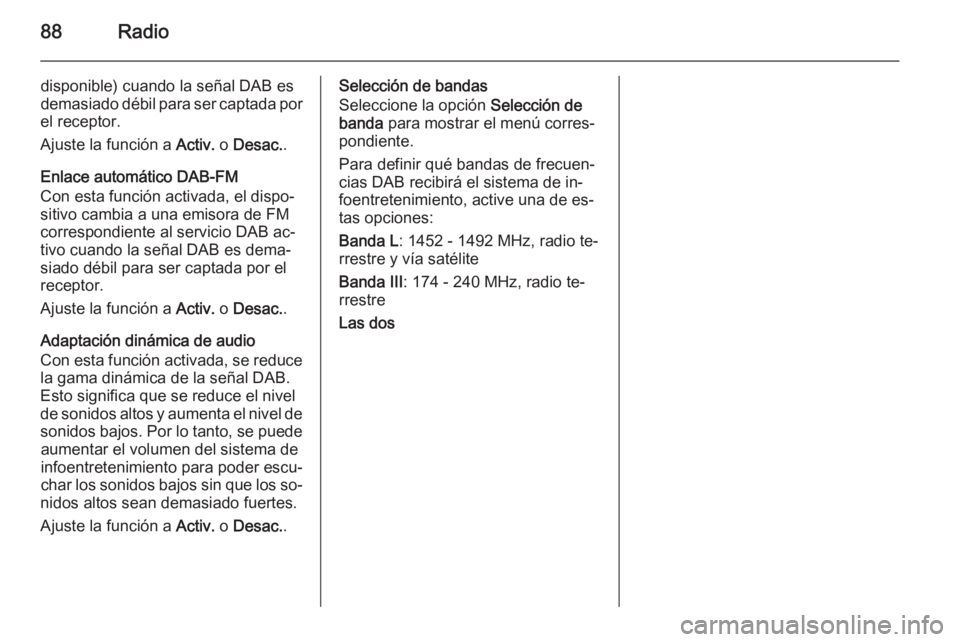 OPEL ADAM 2014 Manual de infoentretenimiento (in Spanish) 88Radio
disponible) cuando la señal DAB es
demasiado débil para ser captada por
el receptor.
Ajuste la función a Activ. o Desac. .
Enlace automático DAB-FM
Con esta función activada, el dispo‐ OPEL ADAM 2014 Manual de infoentretenimiento (in Spanish) 88Radio
disponible) cuando la señal DAB es
demasiado débil para ser captada por
el receptor.
Ajuste la función a Activ. o Desac. .
Enlace automático DAB-FM
Con esta función activada, el dispo‐
