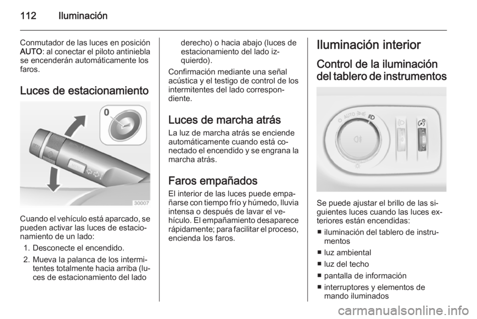 OPEL ADAM 2014  Manual de Instrucciones (in Spanish) 112Iluminación
Conmutador de las luces en posiciónAUTO : al conectar el piloto antiniebla
se encenderán automáticamente los
faros.
Luces de estacionamiento
Cuando el vehículo está aparcado, se
p