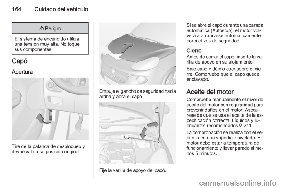 OPEL ADAM 2014 Manual de Instrucciones (in Spanish) 164Cuidado del vehículo9Peligro
El sistema de encendido utiliza
una tensión muy alta. No toque
sus componentes.
Capó
Apertura
Tire de la palanca de desbloqueo y
devuélvala a su posición original. OPEL ADAM 2014 Manual de Instrucciones (in Spanish) 164Cuidado del vehículo9Peligro
El sistema de encendido utiliza
una tensión muy alta. No toque
sus componentes.
Capó
Apertura
Tire de la palanca de desbloqueo y
devuélvala a su posición original.