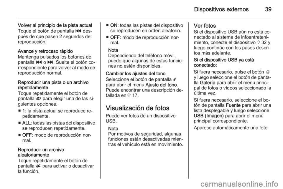 OPEL ADAM 2014.5 Manual de infoentretenimiento (in Spanish) Dispositivos externos39
Volver al principio de la pista actual
Toque el botón de pantalla t des‐
pués de que pasen 2 segundos de
reproducción.
Avance y retroceso rápido
Mantenga pulsados los bo OPEL ADAM 2014.5 Manual de infoentretenimiento (in Spanish) Dispositivos externos39
Volver al principio de la pista actual
Toque el botón de pantalla t des‐
pués de que pasen 2 segundos de
reproducción.
Avance y retroceso rápido
Mantenga pulsados los bo