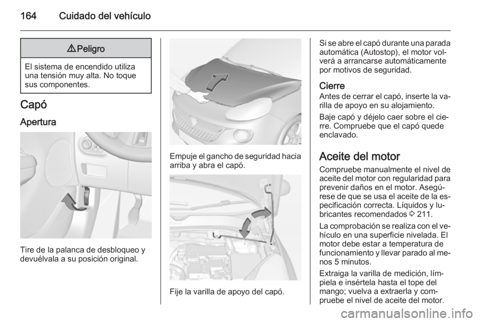 OPEL ADAM 2014.5  Manual de Instrucciones (in Spanish) 164Cuidado del vehículo9Peligro
El sistema de encendido utiliza
una tensión muy alta. No toque
sus componentes.
Capó
Apertura
Tire de la palanca de desbloqueo y
devuélvala a su posición original.