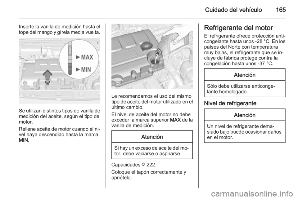 OPEL ADAM 2014.5  Manual de Instrucciones (in Spanish) Cuidado del vehículo165
Inserte la varilla de medición hasta el
tope del mango y gírela media vuelta.
Se utilizan distintos tipos de varilla de
medición del aceite, según el tipo de
motor.
Rellen