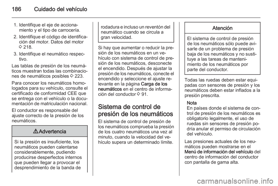 OPEL ADAM 2014.5 Manual de Instrucciones (in Spanish) 186Cuidado del vehículo
1. Identifique el eje de acciona‐miento y el tipo de carrocería.
2. Identifique el código de identifica‐
ción del motor. Datos del motor
3 218.
3. Identifique el neum OPEL ADAM 2014.5 Manual de Instrucciones (in Spanish) 186Cuidado del vehículo
1. Identifique el eje de acciona‐miento y el tipo de carrocería.
2. Identifique el código de identifica‐
ción del motor. Datos del motor
3 218.
3. Identifique el neum