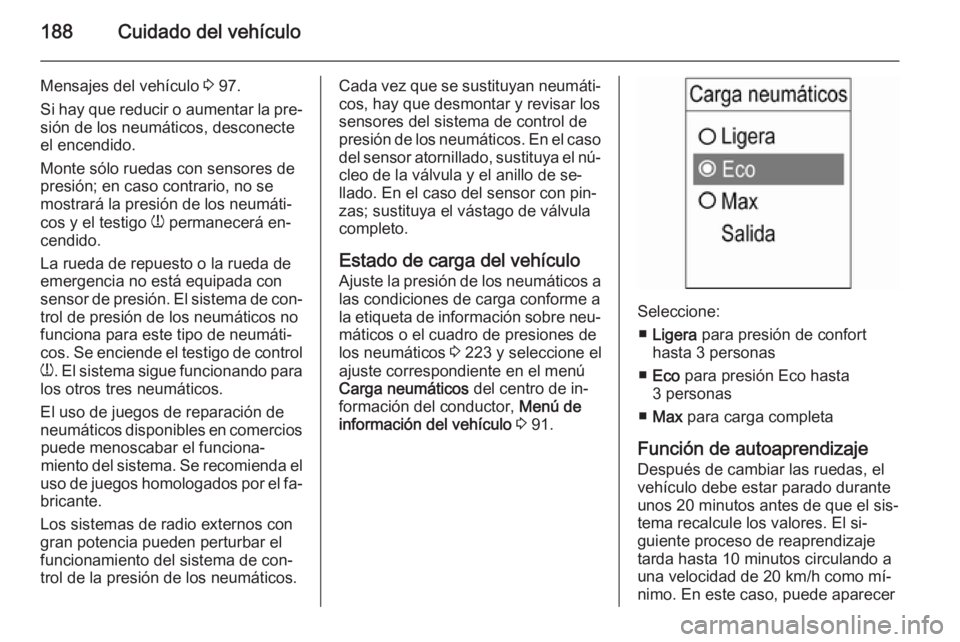 OPEL ADAM 2014.5 Manual de Instrucciones (in Spanish) 188Cuidado del vehículo
Mensajes del vehículo 3 97.
Si hay que reducir o aumentar la pre‐ sión de los neumáticos, desconecte
el encendido.
Monte sólo ruedas con sensores de presión; en caso co OPEL ADAM 2014.5 Manual de Instrucciones (in Spanish) 188Cuidado del vehículo
Mensajes del vehículo 3 97.
Si hay que reducir o aumentar la pre‐ sión de los neumáticos, desconecte
el encendido.
Monte sólo ruedas con sensores de presión; en caso co