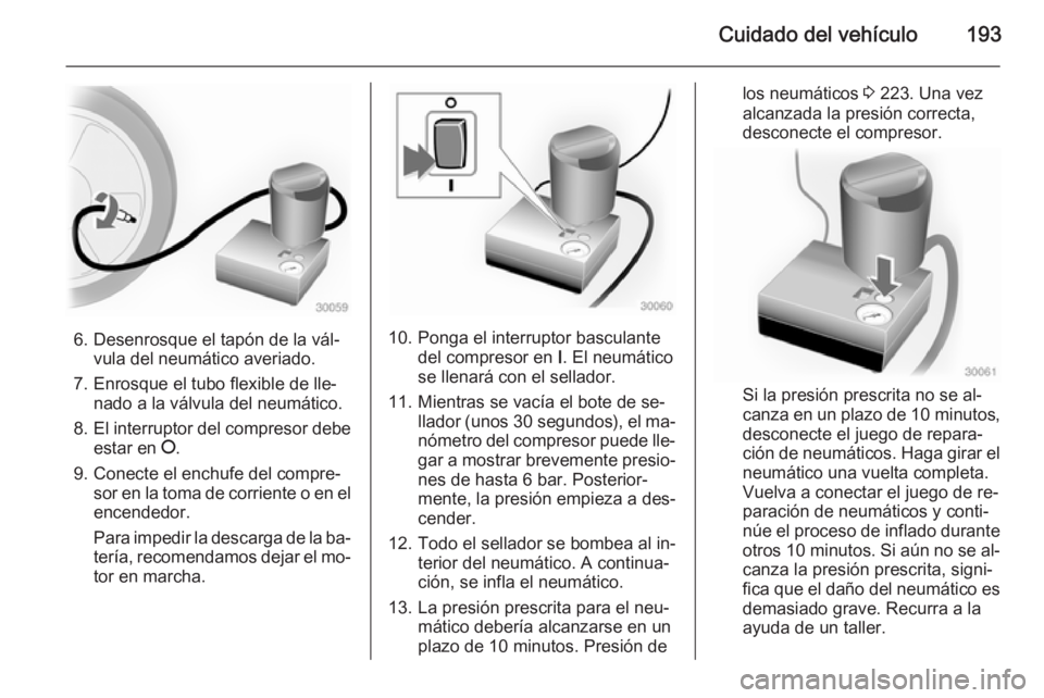 OPEL ADAM 2014.5 Manual de Instrucciones (in Spanish) Cuidado del vehículo193
6. Desenrosque el tapón de la vál‐vula del neumático averiado.
7. Enrosque el tubo flexible de lle‐ nado a la válvula del neumático.
8. El interruptor del compresor d OPEL ADAM 2014.5 Manual de Instrucciones (in Spanish) Cuidado del vehículo193
6. Desenrosque el tapón de la vál‐vula del neumático averiado.
7. Enrosque el tubo flexible de lle‐ nado a la válvula del neumático.
8. El interruptor del compresor d