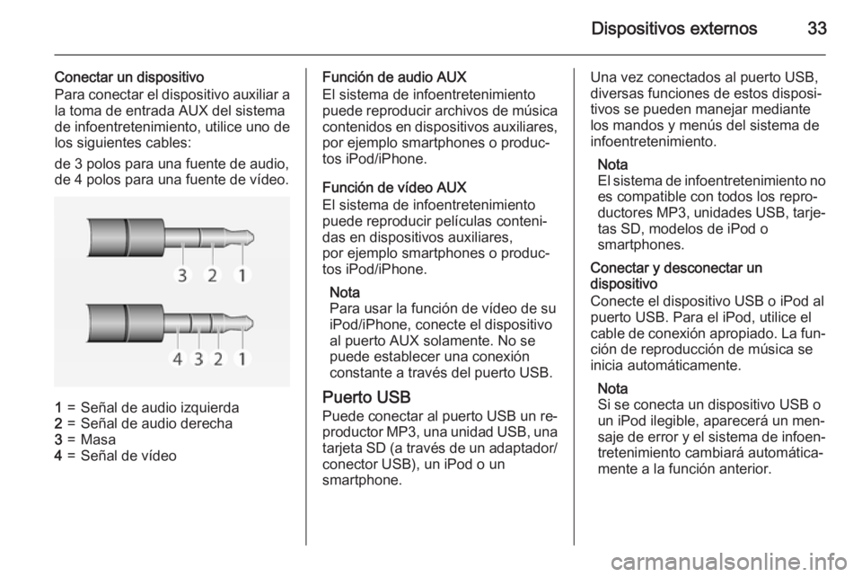 OPEL ADAM 2015 Manual de infoentretenimiento (in Spanish) Dispositivos externos33
Conectar un dispositivo
Para conectar el dispositivo auxiliar a
la toma de entrada AUX del sistema
de infoentretenimiento, utilice uno de
los siguientes cables:
de 3 polos para OPEL ADAM 2015 Manual de infoentretenimiento (in Spanish) Dispositivos externos33
Conectar un dispositivo
Para conectar el dispositivo auxiliar a
la toma de entrada AUX del sistema
de infoentretenimiento, utilice uno de
los siguientes cables:
de 3 polos para